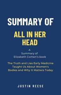  Justin Reese - Summary of All in Her Head by Elizabeth Comen: The Truth and Lies Early Medicine Taught Us About Women's Bodies and Why It Matters Today.