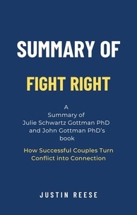  Justin Reese - Summary of Fight Right by Julie Schwartz Gottman PhD  and John Gottman PhD: How Successful Couples Turn Conflict into Connection.