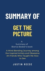  Justin Reese - Summary of Get the Picture by Bianca Bosker: A Mind-Bending Journey among the Inspired Artists and Obsessive Art Fiends Who Taught Me How to See.