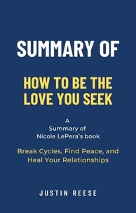  Justin Reese - Summary of How to Be the Love You Seek by Nicole LePera: Break Cycles, Find Peace, and Heal Your Relationships.