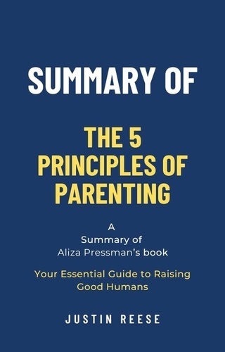  Justin Reese - Summary of The 5 Principles of Parenting by Aliza Pressman: Your Essential Guide to Raising Good Humans.