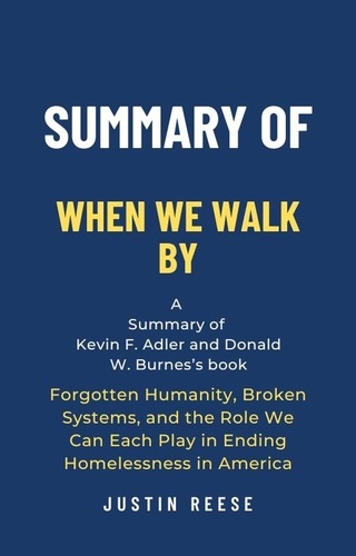  Justin Reese - Summary of When We Walk By by Kevin F. Adler and Donald W. Burnes: Forgotten Humanity, Broken Systems, and the Role We Can Each Play in Ending Homelessness in America.