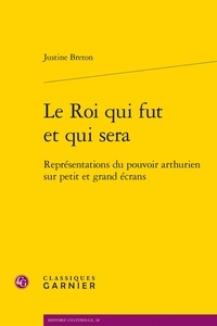 Justine Breton - Le Roi qui fut et qui sera - Représentations du pouvoir arthurien sur petit et grand écrans.