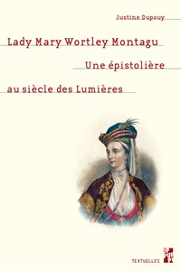 Justine Dupouy - Lady Mary Wortley Montagu - Une épistolière au siècle des Lumières.