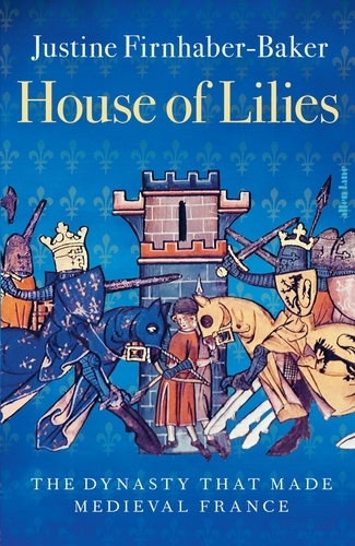 House of Lilies. The Dynasty that Made Medieval France