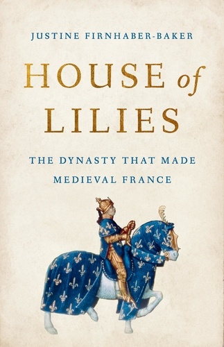 House of Lilies. The Dynasty That Made Medieval France