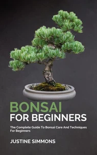 Bonsai For Beginners - The Complete Guide To Bonsai Care And Techniques For Beginners