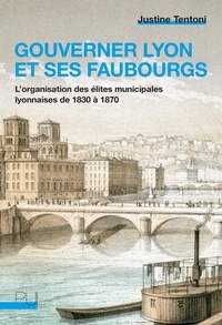 Justine Tentoni - Gouverner Lyon et ses faubourgs - L'organisation des élites municipales lyonnaises de 1830 à 1870.