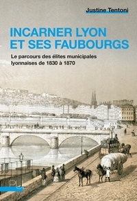 Justine Tentoni - Incarner Lyon et ses faubourgs - Le parcours des élites municipales lyonnaises de 1830 à 1870.