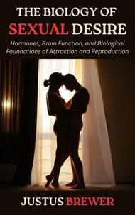 The Biology of Sexual Desire: Hormones, Brain Function, and Biological Foundations of Attraction and Reproduction
