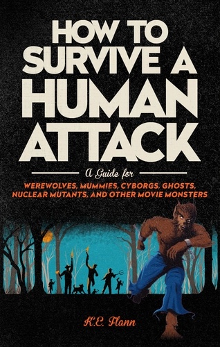 How to Survive a Human Attack. A Guide for Werewolves, Mummies, Cyborgs, Ghosts, Nuclear Mutants, and Other Movie Monsters