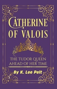  K. Lee Pelt - Catherine of Valois: The Tudor Queen Ahead of Her Time - Snarky Mini Bios: The War of the Roses, #1.