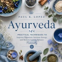 Ayurveda: Practical Techniques to Improve Digestion, Increase Energy, and Restore Lasting Balance Naturally