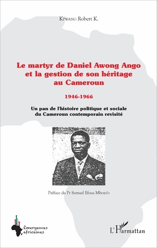 Le martyr de Daniel Awong Ango et la gestion de son héritage au Cameroun (1946-1966). Un pan de l'histoire politique et sociale du Cameroun contemporain revisité