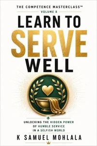 Learn to Serve Well: Unlocking the Hidden Power of Humble Service in a Selfish World