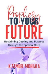 Prophesy to Your Future: Reclaiming Destiny and Purpose Through the Spoken Word