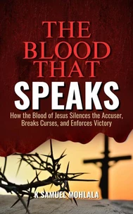 The Blood That Speaks: How the Blood of Jesus Silences the Accuser, Breaks Curses, and Enforces Victory
