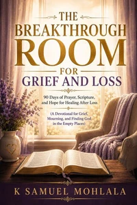 The Breakthrough Room for Grief and Loss: 90 Days of Prayer, Scripture, and Hope for Healing After Loss