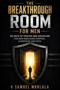 The Breakthrough Room for Men: 90 Days of Prayer and Discipline for Men Rebuilding Purpose, Leadership, and Faith