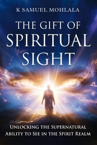 The Gift of Spiritual Sight: Unlocking the Supernatural Ability to See in the Spirit Realm