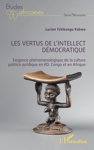 Kabwe lucien Tshibangu - Les vertus de l'intellect démocratique - Exigence phénoménologique de la culture politico-juridique en RD. Congo et en Afrique.