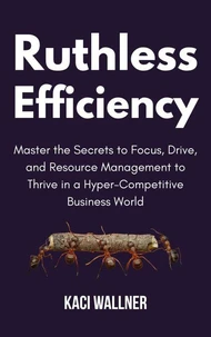 Ruthless Efficiency : Master the Secrets to Focus, Drive, and Resource Management to Thrive in a Hyper-Competitive Business World