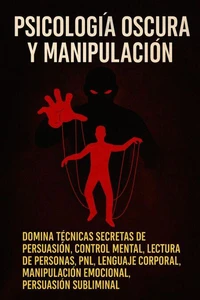 Psicología Oscura y Manipulación: Domina Técnicas Secretas de Persuasión, Control Mental, Lectura de Personas, PNL, Lenguaje Corporal, Manipulación Emocional, Persuasión Subliminal