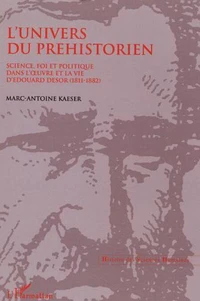 L'univers du préhistorien: science, fois et politique dans l'oeuvre et la vie d'Edouard Desor (1811-1882)
