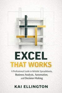 Excel That Works: A Professional Guide to Reliable Spreadsheets, Business Analysis, Automation, and Decision-Making