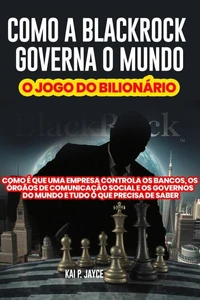 Como a Blackrock Governa o Mundo: o Jogo dO Bilionário:   Como é que Uma Empresa Controla os Bancos, os Órgãos de Comunicação Social e os Governos do Mundo e Tudo o que Precisa de Saber