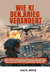 Wie KI den Krieg Verändert:   Wie künstliche Intelligenz zur Tödlichsten Waffe in der Modernen Kriegsführung Wird und was das für die Menschheit Bedeutet