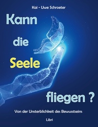 Kai-Uwe Schroeter - Kann die Seele fliegen? - Von der Unsterblichkeit des Bewusstseins.
