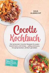 Cocotte Kochbuch: Die leckersten Cocotte Rezepte für jeden Geschmack und Anlass – saftig schmoren, knusprig backen, einfach genießen – inkl. Brotrezepten, Saucen, Desserts uvm.