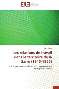 Kais Slama - Les relations de travail dans le territoire de la Sarre (1945-1955) - Participation des salariés aux décisions dans l'entreprise sarroise.