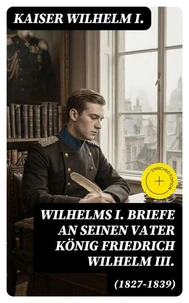 Wilhelms I. Briefe an seinen Vater König Friedrich Wilhelm III. (1827-1839)