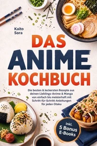 Das Anime Kochbuch: Die besten &amp; leckersten Rezepte aus deinen Lieblings-Anime &amp; Manga - von einfach bis meisterhaft mit Schritt-für-Schritt-Anleitungen für jeden Otaku inkl. 5 Bonus E-Books