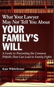 Kaja Whitehouse - What Your Lawyer May Not Tell You About Your Family's Will - A Guide to Preventing the Common Pitfalls That Can Lead to Family Fights.