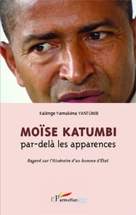 Kalenge Yamukena Yantumbi - Moïse Katumbi par-delà les apparences - Regard sur l'itinéraire d'un homme d'Etat.