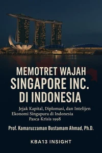 Memotret Wajah Singapore Inc. di Indonesia: Jejak Kapital, Diplomasi, dan Ekonomi Intelijen Singapura di Indonesia Paska-Krisis 1998