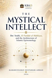 The Mystical Intellect: Ibn ʿArabī, Al-Futūḥāt al-Makkiyya, and the Architecture of Islamic Epistemology