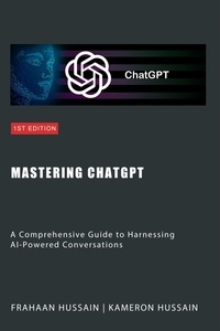  Kameron Hussain et  Frahaan Hussain - Mastering ChatGPT: A Comprehensive Guide to Harnessing AI-Powered Conversations.