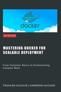  Kameron Hussain et  Frahaan Hussain - Mastering Docker for Scalable Deployment: From Container Basics to Orchestrating Complex Work.