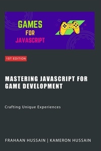  Kameron Hussain et  Frahaan Hussain - Mastering JavaScript for Game Development: Crafting Unique Experiences.