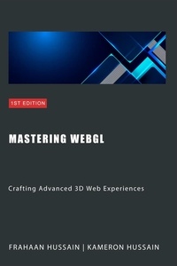  Kameron Hussain et  Frahaan Hussain - Mastering WebGL: Crafting Advanced 3D Web Experiences - WebGL Wizadry.