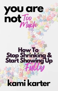 You Are Not Too Much: How To Stop Shrinking &amp; Start Showing Up Fully