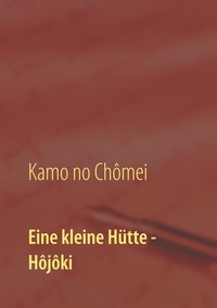 Kamo Chômei et Itchikawa Daiji - Eine kleine Hütte - Lebensanschauung von Kamo no Chômei - Übersetzung des Hôjôki durch Daiji Itchikawa (1902). Wiederaufgelegt und kommentiert von Wolf Hannes Kalden.