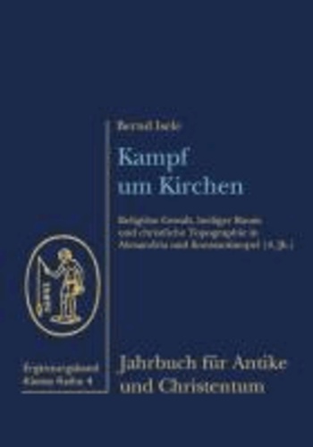 Kampf um Kirchen - Religiöse Gewalt, heiliger Raum und christliche Topographie in Alexandria und Konstantinopel (4. Jh).