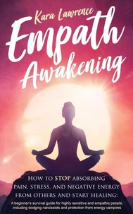 Empath Awakening - How to Stop Absorbing Pain, Stress, and Negative Energy From Others and Start Healing: A Beginner's Survival Guide for Highly Sensitive and Empathic People