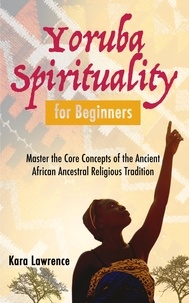  Kara Lawrence - Yoruba Spirituality for Beginners - Master the Core Concepts of the Ancient African Ancestral Religious Tradition - African Spirituality.