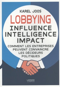 Karel Joos - Lobbying : influence, intelligence, impact - Comment les entreprises peuvent convaincre les décideurs politiques.